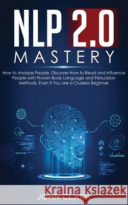 NLP 2.0 Mastery - How to Analyze People: Discover How to Read and Influence People with Proven Body Language and Persuasion Methods, Even if You are a Clark John 9781952083242