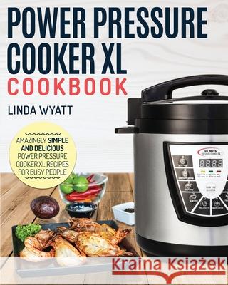 Power Pressure Cooker XL Cookbook: Amazingly Simple and Delicious Power Pressure Cooker XL Recipes for Busy People Linda Wyatt 9781952117787 Fighting Dreams Productions Inc