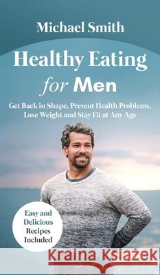 Healthy Eating for Men: Get Back in Shape, Prevent Health problems, Lose Weight and Stay Fit at Any Age: Get Back in Shape, Prevent Health problems, Lose Weight and Stay Fit at Any Age: Get back into  Michael Smith 9781952213175