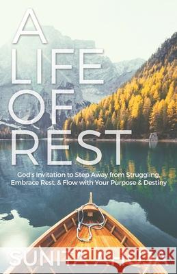 A Life of Rest: God's Invitation to Step Away from Struggling, Embrace Rest, & Flow with Your Purpose & Destiny Sunita Ahuja 9781952247170