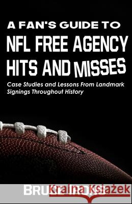 A Fan's Guide To NFL Free Agency Hits And Misses: Case Studies and Lessons From Landmark Signings Throughout History Bruce Irons 9781952286032