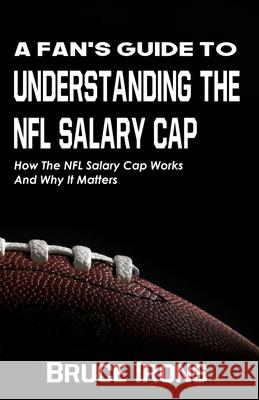A Fan's Guide To Understanding The NFL Salary Cap: How The NFL Salary Cap Works And Why It Matters Bruce Irons 9781952286100