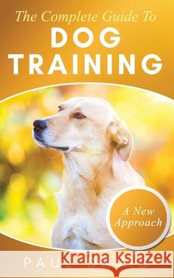 The Complete Guide To Dog Training A How-To Set of Techniques and Exercises for Dogs of Any Species and Ages Paul Davis 9781952502415