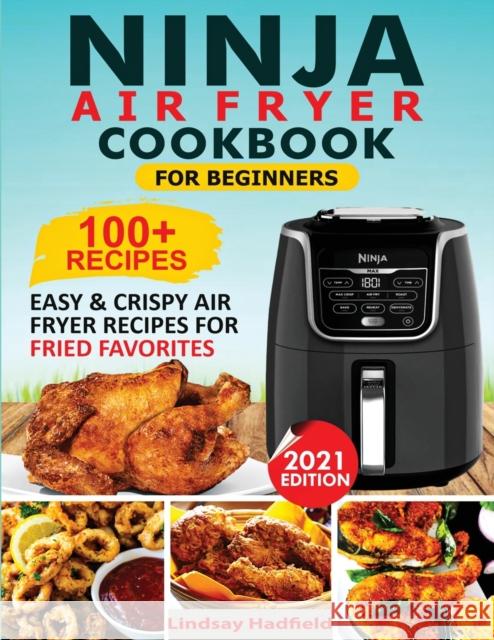Ninja Air Fryer Cookbook For Beginners: Over 100+ Easy & Crispy Ninja Air Fryer Recipes For Fried Favorites Lindsay Hadfield 9781952504983 Francis Michael Publishing Company