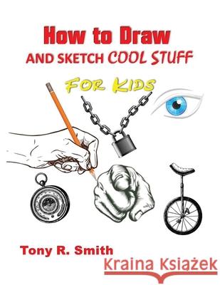 How to Draw and Sketch Cool Stuff for Kids: Step by Step Techniques 206 Pages Tony R. Smith 9781952524011