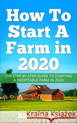 How To Start A Farm In 2020: The Step by Step Guide To Starting A Profitable Farm In 2020 Author: Alex Johnson Alex Johnson 9781952545054 Seattle Publishing Company