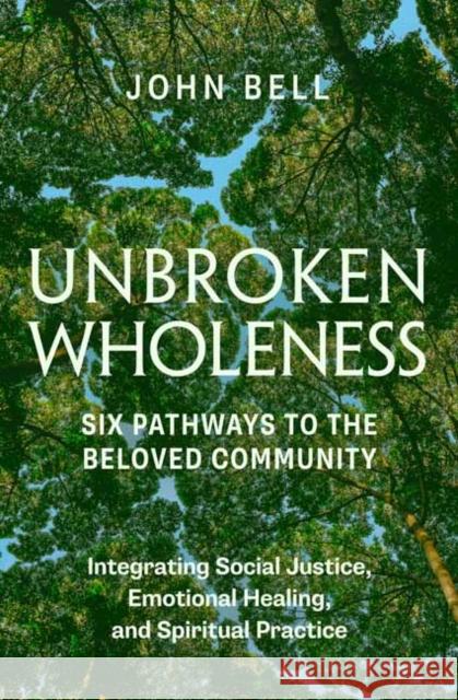 Unbroken Wholeness: Integrating Social Justice, Emotional Healing, and Spiritual Practice: Six Pathways to the Beloved Community John Bell 9781952692710