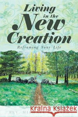 Living in the New Creation: Reframing Your Life Michael Lessard 9781952835988
