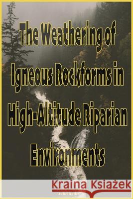 The Weathering of Igneous Rockforms in High-Altitude Riparian Environments John Belk 9781952869051