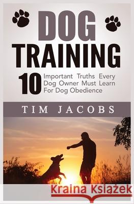 Dog Training: 10 Important Truths Every Dog Owner Must Learn For Dog Obedience: 10 Important Truths Every Dog Owner Must Learn for D Jacobs, Tim 9781952964008