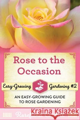 Rose to the Occasion: An Easy-Growing Guide to Rose Gardening Rosefiend Cordell 9781953196118 Rosefiend Publishing.