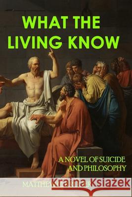 What The Living Know: A Novel of Suicide and Philosophy Matthew C. Kruger 9781953610096