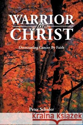 Warrior for Christ: Overcoming Cancer By Faith Peter Schuler 9781953625083