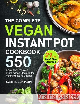The Complete Vegan Instant Pot Cookbook: 550 Easy and Delicious Plant-based Recipes for Your Pressure Cooker (21-Day Meal Plan Included) Nartte Benjamin Benjamin 9781953634115