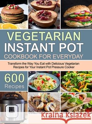 Vegetarian Instant Pot for Everyday: Transform the Way You Eat with 600 Delicious Vegetarian Recipes for Your Instant Pot Pressure Cooker Nartte Benjamin 9781953634344
