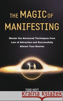 The Magic of Manifesting: Master the Advanced Techniques from Law of Attraction and Successfully Attract Your Desires Todd Hoyt (Law of Attracti Todd Hoyt 9781953732484