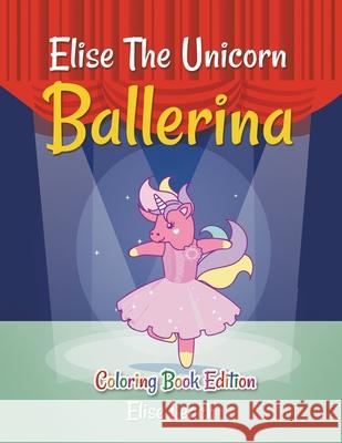 Elise The Unicorn Ballerina: Coloring Book Edition Elise Leach 9781953821355 EC Publishing LLC