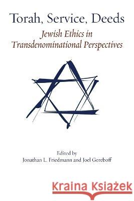 Torah, Service, Deeds: Jewish Ethics in Transdenominational Perspectives Jonathan L. Friedmann Joel Gereboff 9781953829443 Ben Yehuda Press