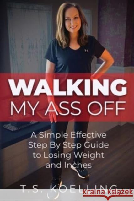 Walking My Ass Off: A Simple Effective Step By Step Guide to Losing Weight and Inches T S Koelling   9781953912626 Words Matter Publishing