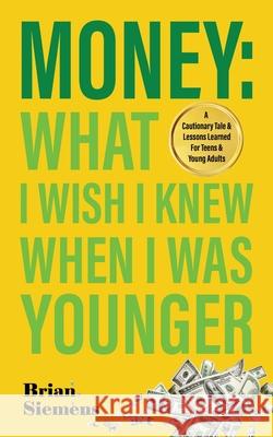 Money What I Wish I Knew When I Was Younger: A Cautionary Tale & Lessons Learned For Teens & Young Adults Brian Siemens 9781953980007 Brian Siemens LLC