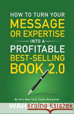 How To Turn Your Message or Expertise Into A Profitable Best-Selling Book 2.0 Wahida Clark 9781954161245