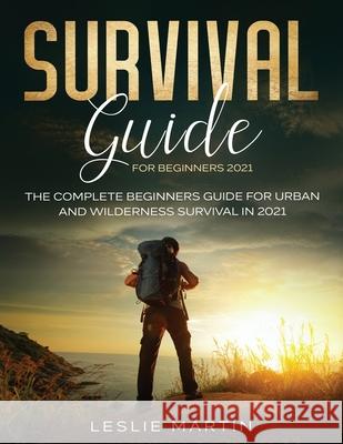 Survival Guide for Beginners 2021: The Complete Beginners Guide For Urban And Wilderness Survival In 2021 Leslie Martin 9781954182042