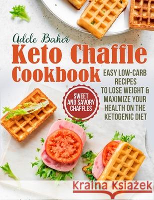 The Keto Chaffle Cookbook: Sweet and Savory Chaffles, Easy Low-Carb Recipes To Lose Weight & Maximize Your Health on the Ketogenic Diet Adele Baker 9781954605138