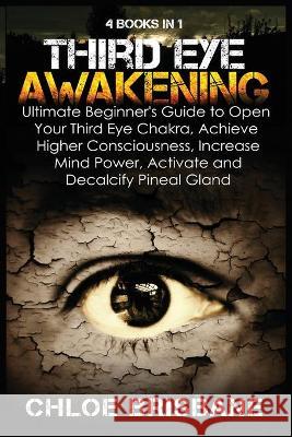 Third Eye Awakening: 4 in 1 Bundle: Ultimate Beginner's Guide to Open Your Third Eye Chakra, Achieve Higher Consciousness, Increase Mind Power, Activate and Decalcify Pineal Gland Chloe Brisbane 9781954797543 Kyle Andrew Robertson