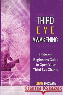 Third Eye Awakening: Ultimate Beginner's Guide to Open Your Third Eye Chakra Chloe Brisbane 9781954797567 Kyle Andrew Robertson