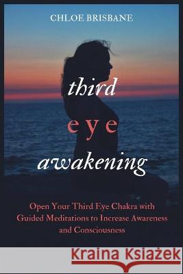 Third Eye Awakening: Open Your Third Eye Chakra with Guided Meditation to Increase Awareness and Consciousness Chloe Brisbane 9781954797581 Kyle Andrew Robertson