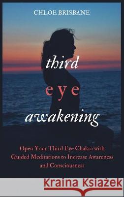 Third Eye Awakening: Open Your Third Eye Chakra with Guided Meditation to Increase Awareness and Consciousness Chloe Brisbane 9781954797598 Kyle Andrew Robertson