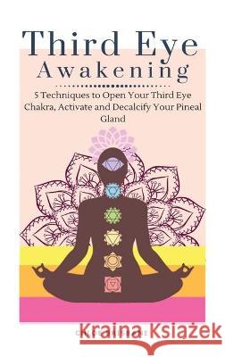 Third Eye Awakening: 5 Techniques to Open Your Third Eye Chakra, Activate and Decalcify Your Pineal Gland Chloe Brisbane 9781954797611 Kyle Andrew Robertson