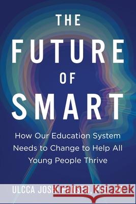 The Future of Smart: How Our Education System Needs to Change to Help All Young People Thrive Ulcca Joshi Hansen 9781954920132 Capucia Publishing