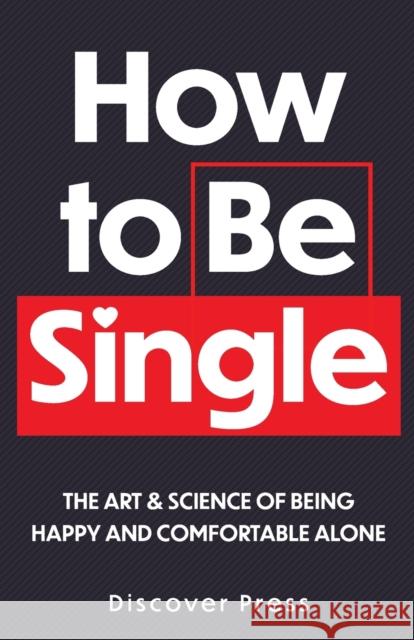 How to Be Single: The Art & Science of Being Happy and Comfortable Alone Discover Press 9781955423069 Gtm Press LLC