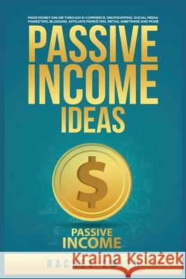 Passive Income Ideas: Make Money Online through E-Commerce, Dropshipping, Social Media Marketing, Blogging, Affiliate Marketing, Retail Arbi Rachel Smith 9781955617567