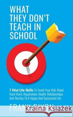 What They Don't Teach in School: 7 Vital Life Skills To Teach Your Kids About Hard Work, Negotiation, Health, Relationships And The Key To A Happy And Successful Life Frank Dixon 9781956018189 Go Make a Change