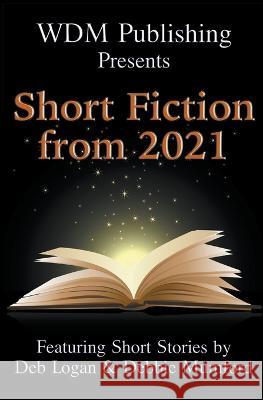 WDM Presents: Short Fiction from 2021 Deb Logan Debbie Mumford  9781956057133 Wdm Publishing