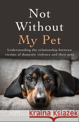 Not Without My Pet: Understanding The Relationship Between Victims Of Domestic Violence And Their Pets Andrew Campbell 9781956267006