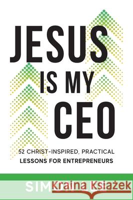 Jesus Is My CEO: 52 Christ-Inspired, Practical Lessons for Entrepreneurs Simon Lee 9781956267464 Freiling Publishing