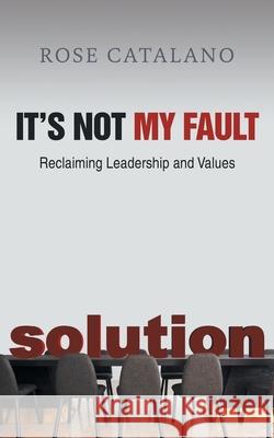 It's Not My Fault: Reclaiming Leadership and Values Rose Catalano 9781956529395