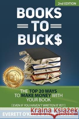 Books to Bucks: The Top 20 Ways to Make Money with Your Book (even if you haven't written it yet) Everett O'Keefe Jenn Foster  9781956642964