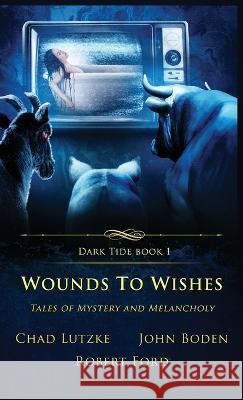 Wounds to Wishes: Tales of Mystery and Melancholy Chad Lutzke, John Boden, Robert Ford 9781957133133