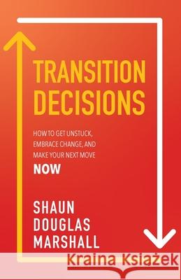 Transition Decisions: How to Get Unstuck, Embrace Change, and Make Your Next Move Now Shaun Douglas Marshall 9781957368047