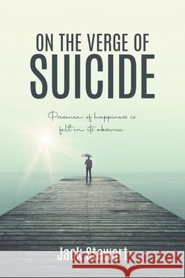 On the Verge of Suicide: Presence of Happiness is Felt in its Absence Jack Stewart 9781957378169