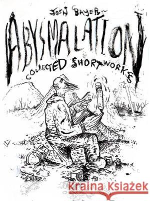 Abysmalation: Collected Short Works Josh Bayer 9781957795980 Birdcage Bottom Books