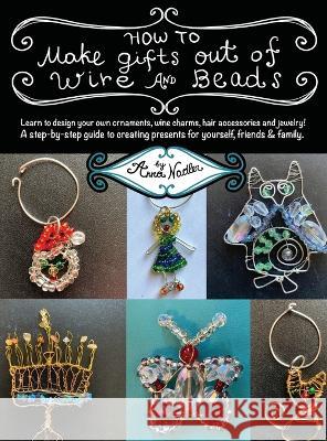 How To Make Gifts Out Of Wire And Beads: Learn to design your own ornaments, wine charms, hair accessories and jewelry! A step-by-step guide to creating presents for yourself, friends & family. Anna Nadler 9781958428047