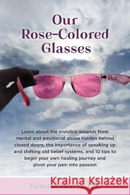 Our Rose-Colored Glasses: Learn about the invisible wounds from mental and emotional abuse hidden behind closed doors, the importance of speakin Alercia, Victoria 9781958711149 Victoria Alercia Counseling Services