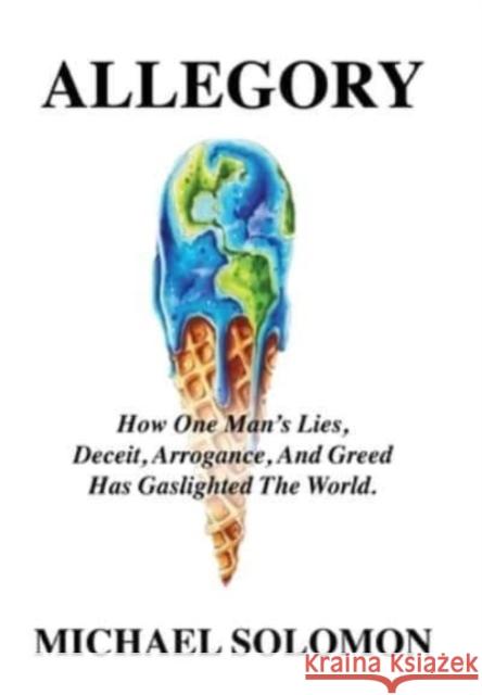 Allegory: How One Man's Lies, Deceit, Arrogance, And Greed Has Gaslighted The World Michael Solomon 9781958878811