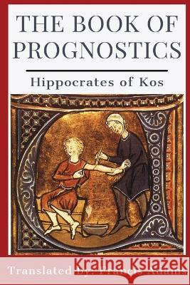 The Book of Prognostics Hippocrates of Kos                       Francis Adams 9781960069528 Dalcassian Publishing Company