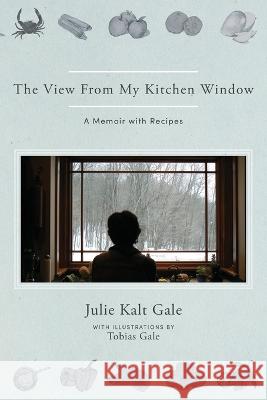 The View From My Kitchen Window: A Memoir with Recipes Julie Kalt Gale Tobias Samuel Gale  9781960090171 Monkfish Book Publishing Company